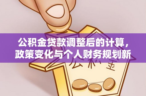 宏伟公积金贷款调整后的计算，政策变化与个人财务规划新思路