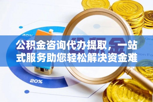宏伟公积金咨询代办提取，一站式服务助您轻松解决资金难题
