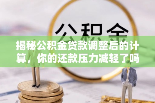 宏伟揭秘公积金贷款调整后的计算，你的还款压力减轻了吗？