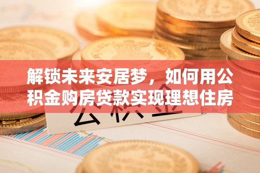 宏伟解锁未来安居梦，如何用公积金购房贷款实现理想住房计划