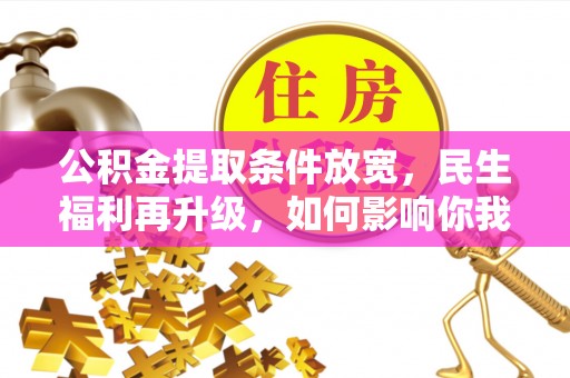 宏伟公积金提取条件放宽，民生福利再升级，如何影响你我生活？