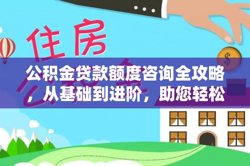宏伟公积金贷款额度咨询全攻略，从基础到进阶，助您轻松掌握关键要点