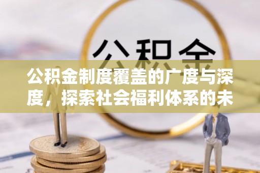 宏伟公积金制度覆盖的广度与深度，探索社会福利体系的未来方向