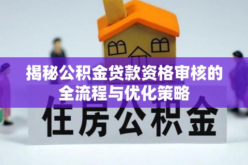 宏伟揭秘公积金贷款资格审核的全流程与优化策略