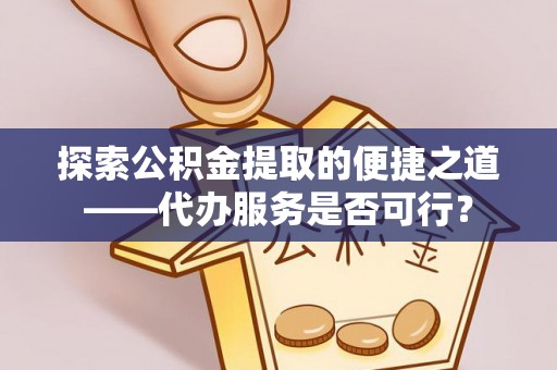 宏伟探索公积金提取的便捷之道——代办服务是否可行？
