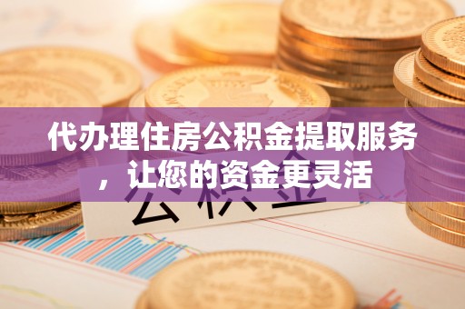 宏伟代办理住房公积金提取服务，让您的资金更灵活