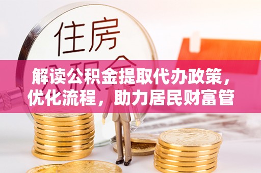 宏伟解读公积金提取代办政策，优化流程，助力居民财富管理