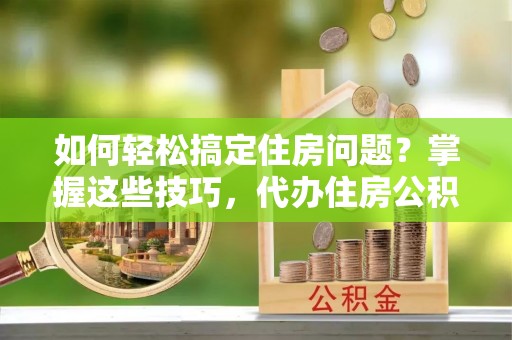 宏伟如何轻松搞定住房问题？掌握这些技巧，代办住房公积金提取不再难