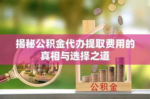 宏伟揭秘公积金代办提取费用的真相与选择之道