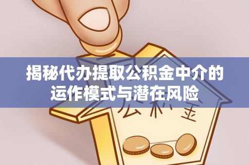 宏伟揭秘代办提取公积金中介的运作模式与潜在风险