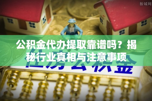 宏伟公积金代办提取靠谱吗？揭秘行业真相与注意事项