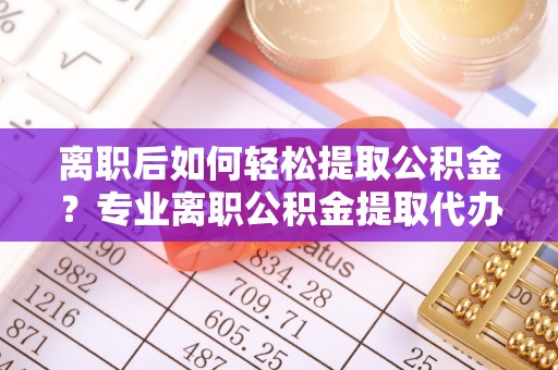 宏伟离职后如何轻松提取公积金？专业离职公积金提取代办服务指南