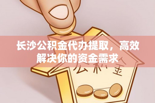 宏伟长沙公积金代办提取，高效解决你的资金需求