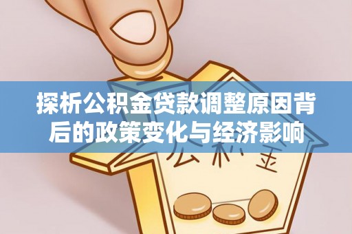 宏伟探析公积金贷款调整原因背后的政策变化与经济影响
