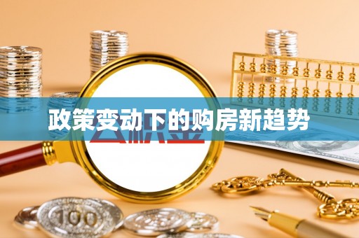 宏伟政策变动下的购房新趋势