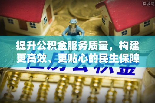 宏伟提升公积金服务质量，构建更高效、更贴心的民生保障体系