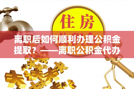 宏伟离职后如何顺利办理公积金提取？——离职公积金代办提取全攻略