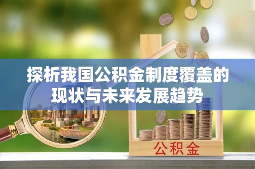 宏伟探析我国公积金制度覆盖的现状与未来发展趋势