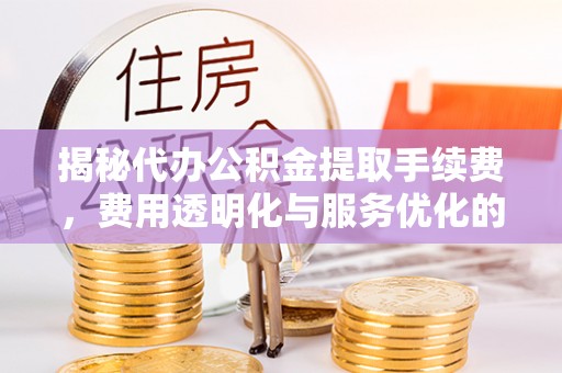 宏伟揭秘代办公积金提取手续费，费用透明化与服务优化的关键