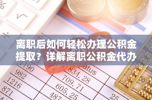 宏伟离职后如何轻松办理公积金提取？详解离职公积金代办提取流程