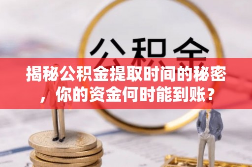 宏伟揭秘公积金提取时间的秘密，你的资金何时能到账？