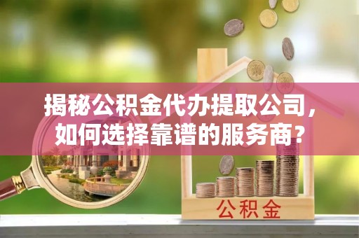 宏伟揭秘公积金代办提取公司，如何选择靠谱的服务商？