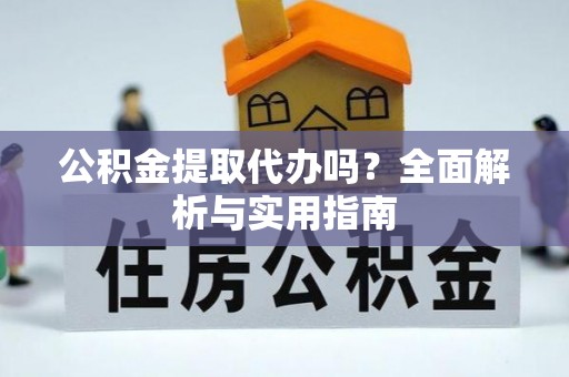宏伟公积金提取代办吗？全面解析与实用指南