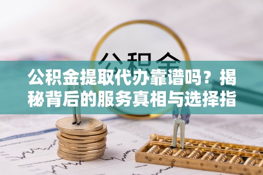 宏伟公积金提取代办靠谱吗？揭秘背后的服务真相与选择指南