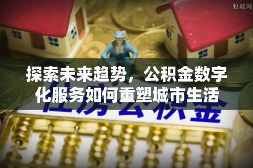 宏伟探索未来趋势，公积金数字化服务如何重塑城市生活