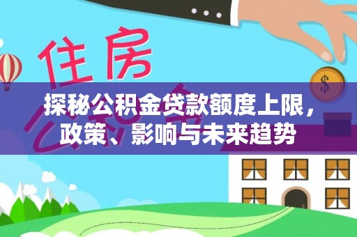 宏伟探秘公积金贷款额度上限，政策、影响与未来趋势