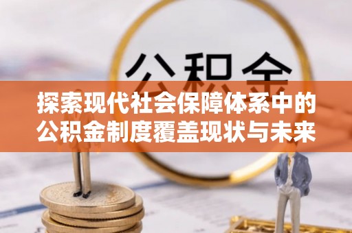 宏伟探索现代社会保障体系中的公积金制度覆盖现状与未来