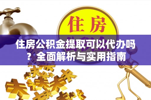 宏伟住房公积金提取可以代办吗？全面解析与实用指南