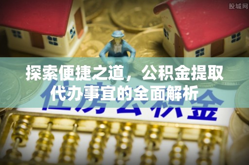宏伟探索便捷之道，公积金提取代办事宜的全面解析
