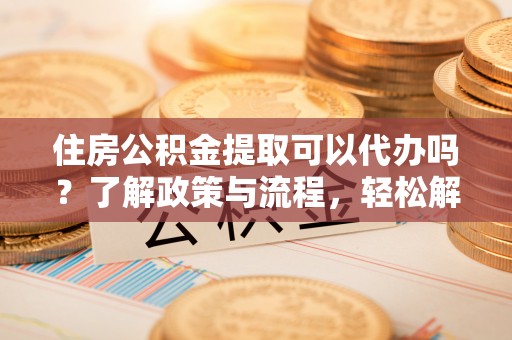宏伟住房公积金提取可以代办吗？了解政策与流程，轻松解决疑惑
