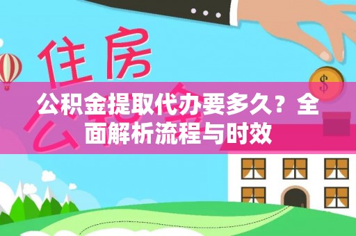 宏伟公积金提取代办要多久？全面解析流程与时效