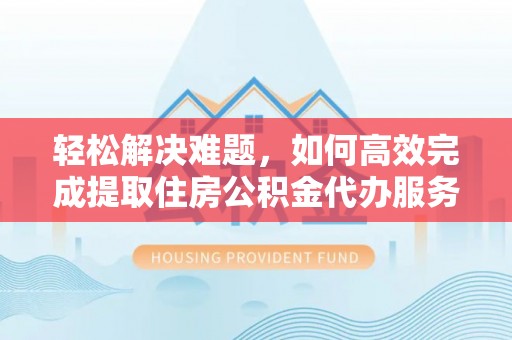 宏伟轻松解决难题，如何高效完成提取住房公积金代办服务