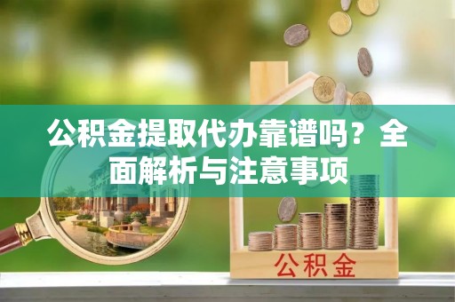 宏伟公积金提取代办靠谱吗？全面解析与注意事项
