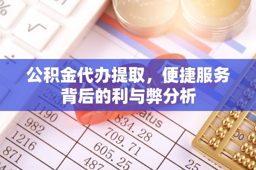 宏伟公积金代办提取，便捷服务背后的利与弊分析