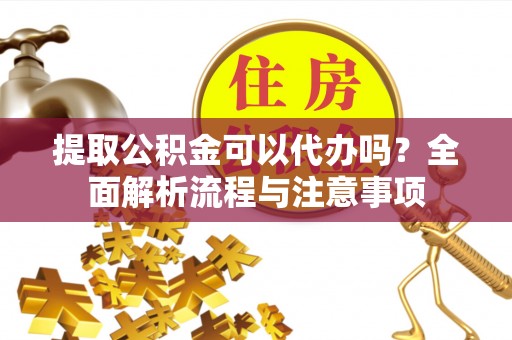 宏伟提取公积金可以代办吗？全面解析流程与注意事项