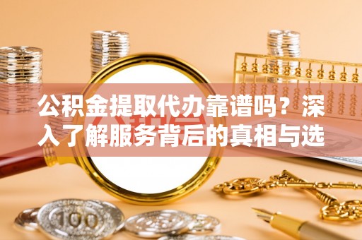 宏伟公积金提取代办靠谱吗？深入了解服务背后的真相与选择指南