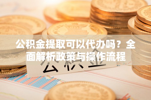 宏伟公积金提取可以代办吗？全面解析政策与操作流程