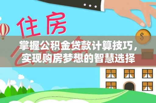 宏伟掌握公积金贷款计算技巧，实现购房梦想的智慧选择