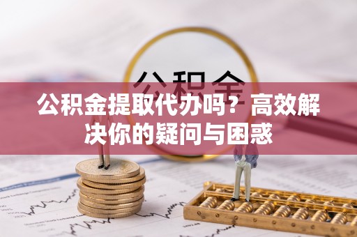 宏伟公积金提取代办吗？高效解决你的疑问与困惑