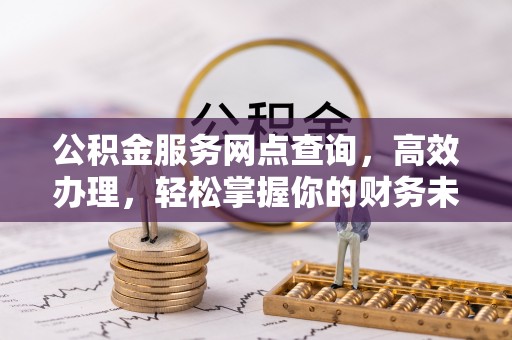 宏伟公积金服务网点查询，高效办理，轻松掌握你的财务未来