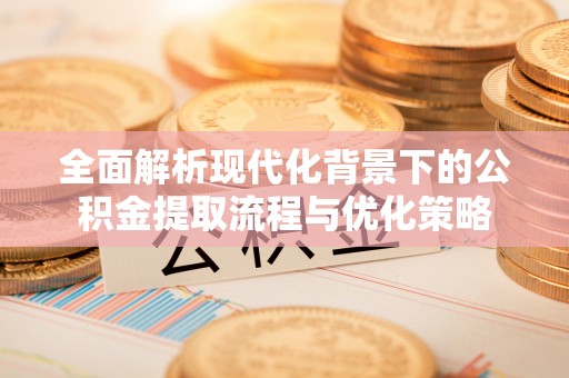 宏伟全面解析现代化背景下的公积金提取流程与优化策略