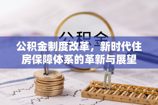 宏伟公积金制度改革，新时代住房保障体系的革新与展望