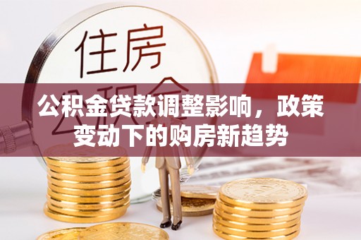 宏伟公积金贷款调整影响，政策变动下的购房新趋势