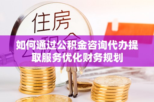 宏伟如何通过公积金咨询代办提取服务优化财务规划