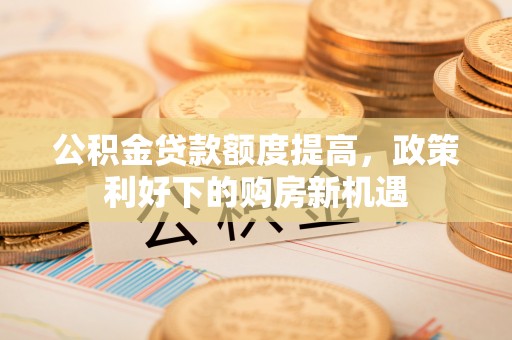 宏伟公积金贷款额度提高，政策利好下的购房新机遇
