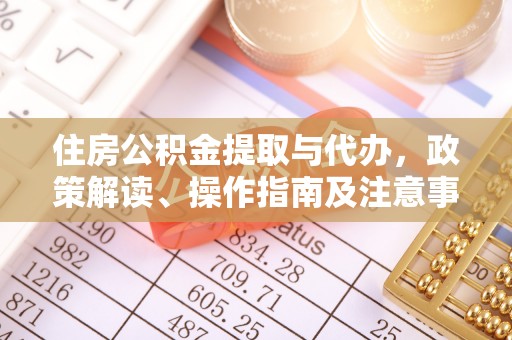 宏伟住房公积金提取与代办，政策解读、操作指南及注意事项